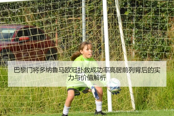 巴黎门将多纳鲁马欧冠扑救成功率高居前列背后的实力与价值解析