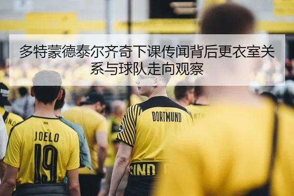 多特蒙德泰尔齐奇下课传闻背后更衣室关系与球队走向观察