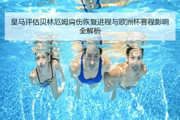 皇马评估贝林厄姆肩伤恢复进程与欧洲杯赛程影响全解析