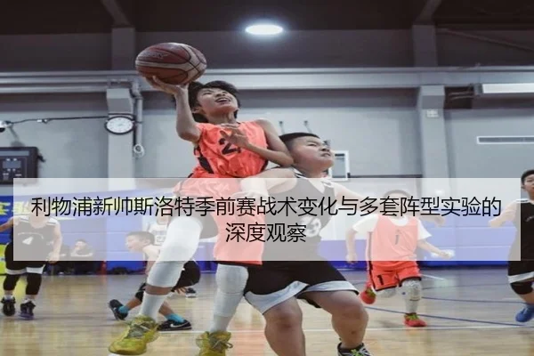 利物浦新帅斯洛特季前赛战术变化与多套阵型实验的深度观察