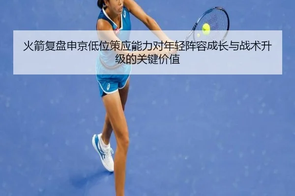 火箭复盘申京低位策应能力对年轻阵容成长与战术升级的关键价值