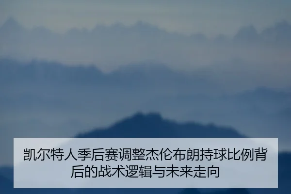 凯尔特人季后赛调整杰伦布朗持球比例背后的战术逻辑与未来走向