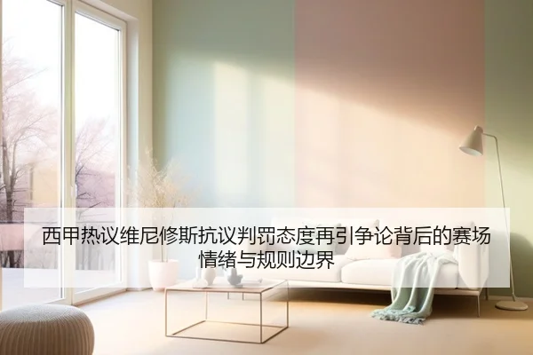 西甲热议维尼修斯抗议判罚态度再引争论背后的赛场情绪与规则边界