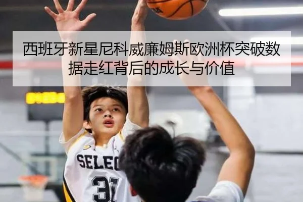 西班牙新星尼科威廉姆斯欧洲杯突破数据走红背后的成长与价值