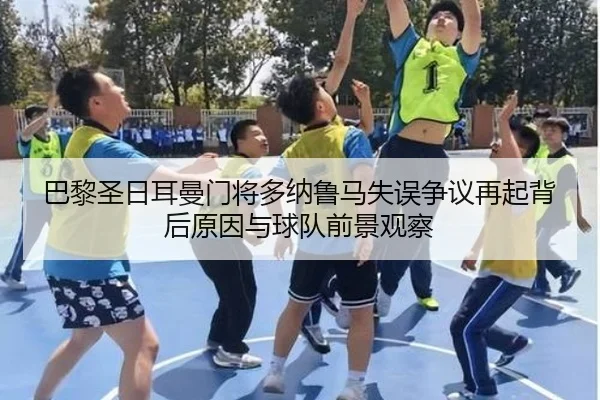巴黎圣日耳曼门将多纳鲁马失误争议再起背后原因与球队前景观察