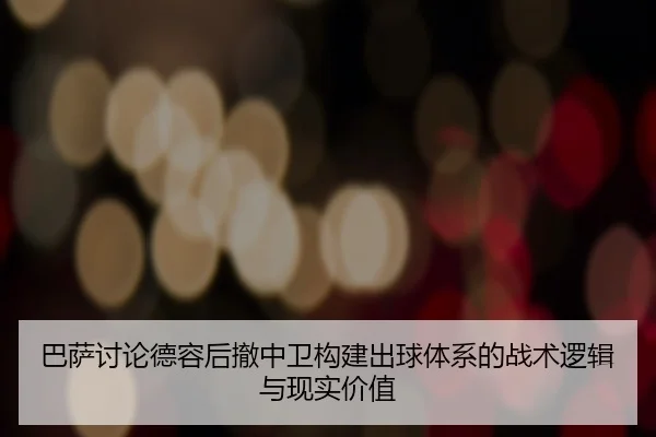 巴萨讨论德容后撤中卫构建出球体系的战术逻辑与现实价值