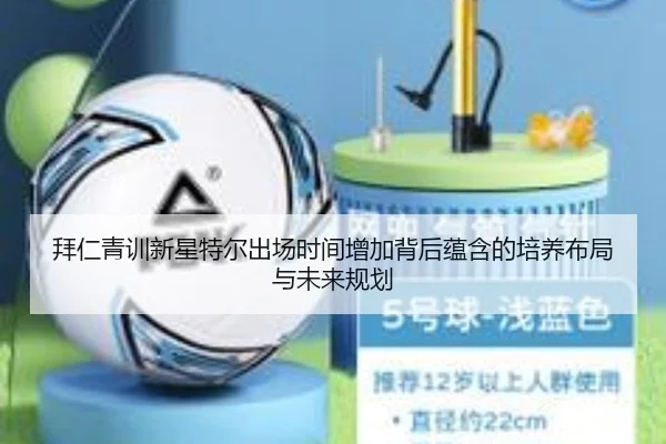 拜仁青训新星特尔出场时间增加背后蕴含的培养布局与未来规划
