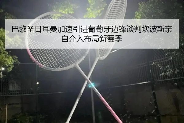 巴黎圣日耳曼加速引进葡萄牙边锋谈判坎波斯亲自介入布局新赛季