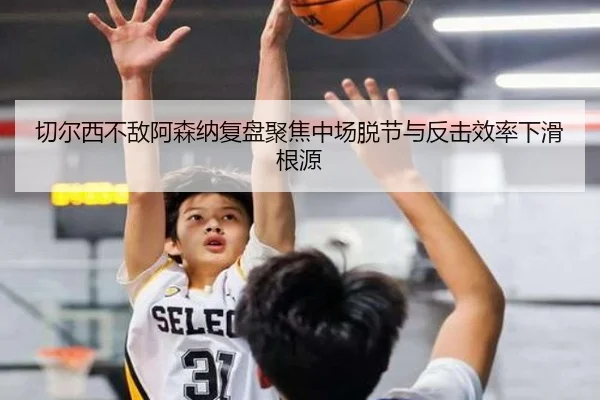 切尔西不敌阿森纳复盘聚焦中场脱节与反击效率下滑根源