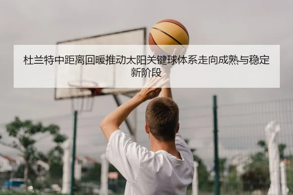 杜兰特中距离回暖推动太阳关键球体系走向成熟与稳定新阶段